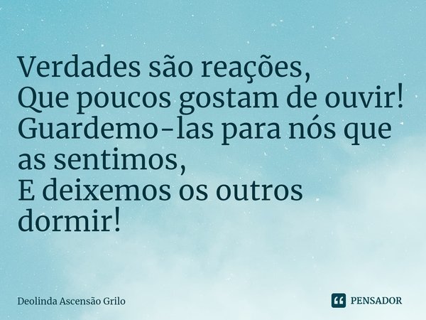 ⁠Verdades são reações,
Que poucos gostam de ouvir!
Guardemo-las para nós que as sentimos,
E deixemos os outros dormir!... Frase de Deolinda Ascensão Grilo.