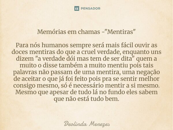 Memórias em chamas - "Mentiras" Para nós humanos sempre será mais fácil ouvir as doces mentiras do que a cruel verdade, enquanto uns dizem "a ver... Frase de Deolinda Menezes.