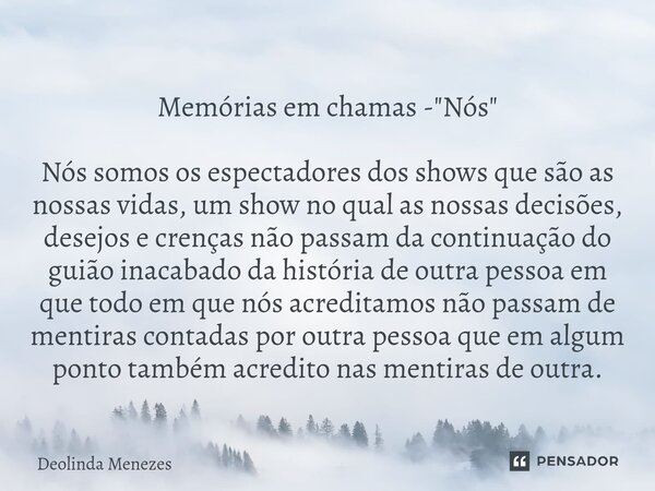 Memórias em chamas - "Nós" Nós somos os espectadores dos shows que são as nossas vidas, um show no qual as nossas decisões, desejos e crenças não pass... Frase de Deolinda Menezes.
