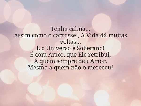 Tenha calma... Assim como o carrossel, A Vida dá muitas voltas... E o Universo é Soberano! É com Amor, que Ele retribui, A quem sempre deu Amor, Mesmo a quem nã... Frase de deolindascensaogrilo.