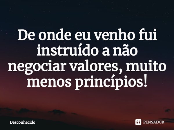 ⁠De onde eu venho fui instruído a não negociar valores, muito menos princípios!
