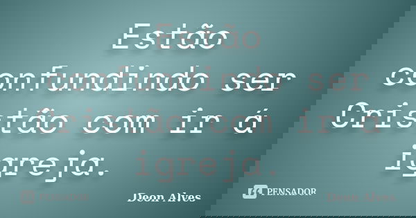 Estão confundindo ser Cristão com ir á igreja.... Frase de Deon Alves.