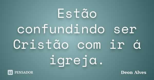 Estão confundindo ser Cristão com ir á igreja.... Frase de Deon Alves.