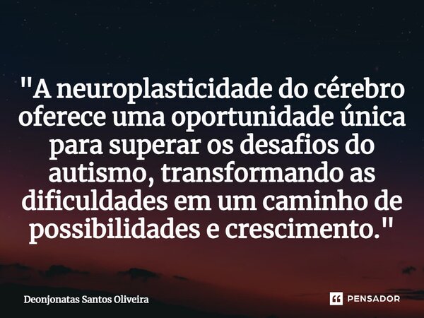 ⁠"A neuroplasticidade do cérebro oferece uma oportunidade única para superar os desafios do autismo, transformando as dificuldades em um caminho de possibi... Frase de Deonjonatas Santos Oliveira.