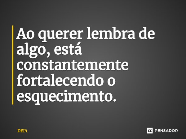 ⁠Ao querer lembra de algo, está constantemente fortalecendo o esquecimento.... Frase de DEP1.