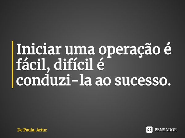 ⁠Iniciar uma operação é fácil, difícil é conduzi-la ao sucesso.... Frase de De Paula, Artur.