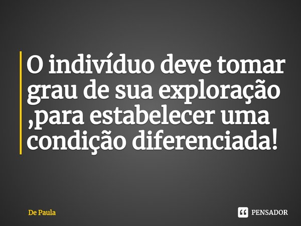 O indivíduo deve tomar grau de sua exploração ,para estabelecer ⁠uma condição diferenciada!... Frase de de paula.