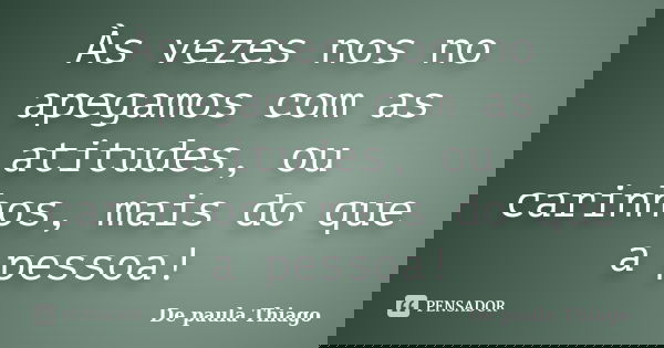 Às vezes nos no apegamos com as atitudes, ou carinhos, mais do que a pessoa!... Frase de De paula Thiago.