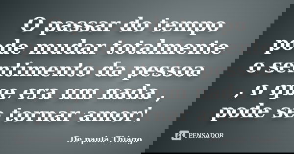 O passar do tempo pode mudar totalmente o sentimento da pessoa , o que era um nada , pode se tornar amor!... Frase de De paula Thiago.