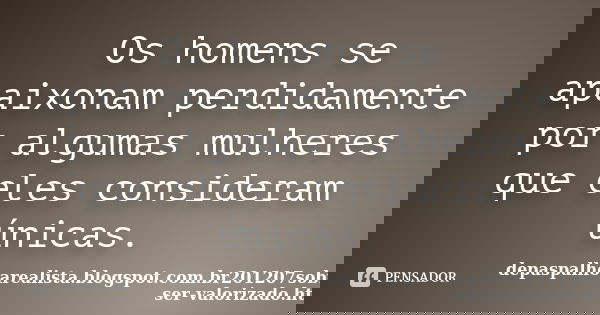 Os homens se apaixonam perdidamente por algumas mulheres que eles consideram únicas.... Frase de depaspalhoarealista.blogspot.com.br201207sobre-ser-valorizado.html.