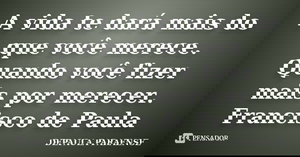 A vida te dará mais do que você merece. Quando você fizer mais por merecer. Francisco de Paula... Frase de DEPAULA PARAENSE.