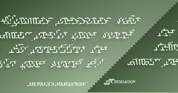 Algumas pessoas vão te amar pelo que você têm. Eu prefiro te amar pelo que você é!... Frase de DEPAULA PARAENSE.