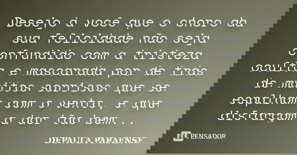 Desejo à você que o choro da sua felicidade não seja confundido com a tristeza oculta e mascarada por de trás de muitos sorrisos que se espalham com o vento, e ... Frase de DEPAULA PARAENSE.