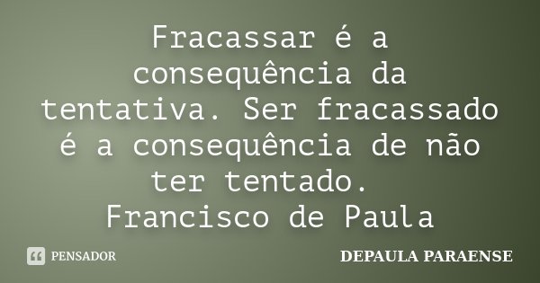 Fracassar é a consequência da tentativa. Ser fracassado é a consequência de não ter tentado. Francisco de Paula... Frase de DEPAULA PARAENSE.