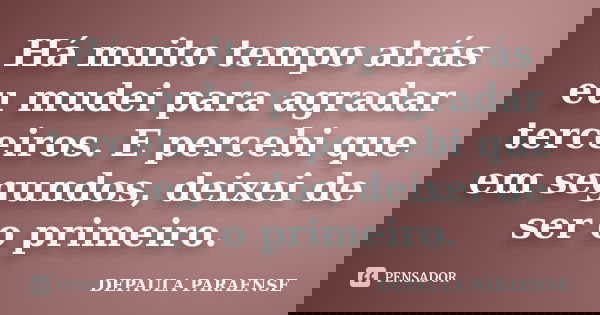 Há muito tempo atrás eu mudei para agradar terceiros. E percebi que em segundos, deixei de ser o primeiro.... Frase de DEPAULA PARAENSE.