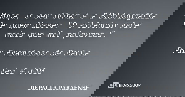 Moça, o seu olhar é a Bibliografia de quem disse: "O silêncio vale mais que mil palavras." Por Francisco de Paula Lei 9.610... Frase de Depaula Paraense.