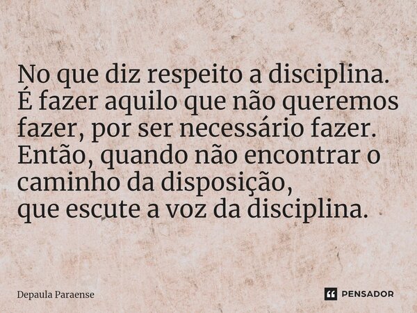 No que diz respeito a disciplina. É fazer aquilo que não queremos fazer, por ser necessário fazer. Então, quando não encontrar o caminho da disposição, que escu... Frase de DEPAULA PARAENSE.