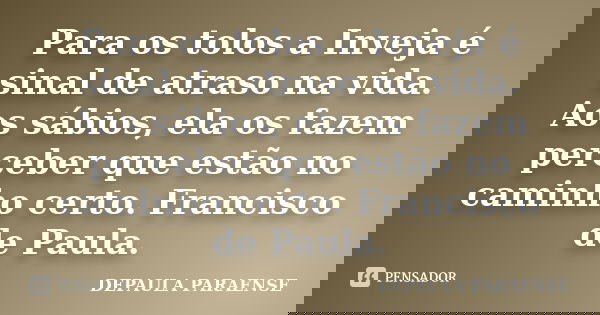 Para os tolos a Inveja é sinal de atraso na vida. Aos sábios, ela os fazem perceber que estão no caminho certo. Francisco de Paula.... Frase de DEPAULA PARAENSE.