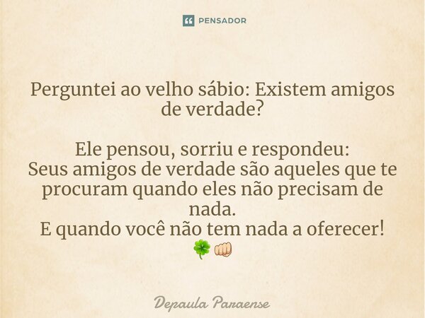 ⁠Perguntei ao velho sábio: Existem amigos de verdade? Ele pensou, sorriu e respondeu: Seus amigos de verdade são aqueles que te procuram quando eles não precisa... Frase de DEPAULA PARAENSE.