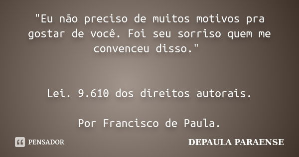 "Eu não preciso de muitos motivos pra gostar de você. Foi seu sorriso quem me convenceu disso." Lei. 9.610 dos direitos autorais. Por Francisco de Pau... Frase de Depaula Paraense.