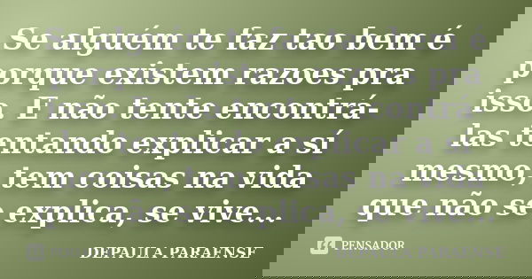 Se alguém te faz tao bem é porque existem razoes pra isso. E não tente encontrá-las tentando explicar a sí mesmo, tem coisas na vida que não se explica, se vive... Frase de DEPAULA PARAENSE.