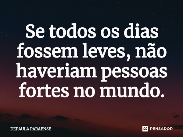 ⁠Se todos os dias fossem leves, não haveriam pessoas fortes no mundo.... Frase de DEPAULA PARAENSE.
