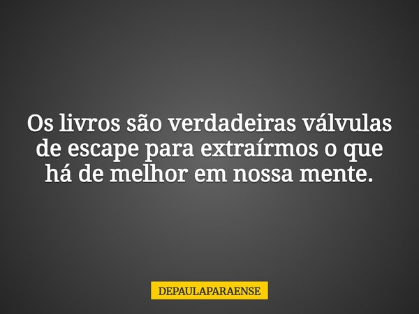 Os livros são verdadeiras válvulas de escape para extraírmos o que há de melhor em nossa mente.... Frase de DEPAULAPARAENSE.