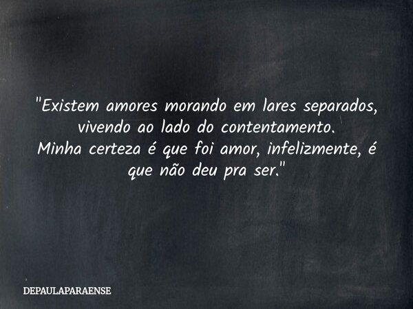 "Existem amores morando em lares separados, vivendo ao lado do contentamento. Minha certeza é que foi amor, infelizmente, é que não deu pra ser."... Frase de DEPAULAPARAENSE.