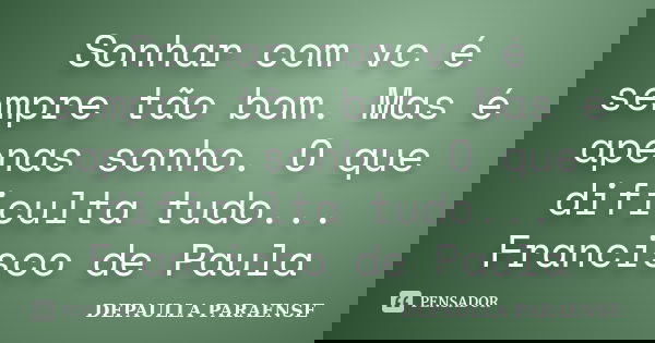 Sonhar com vc é sempre tão bom. Mas é apenas sonho. O que dificulta tudo... Francisco de Paula... Frase de Depaulla Paraense.