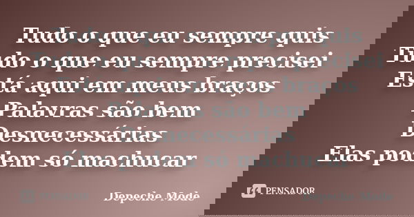 Tudo o que eu sempre quis Tudo o que eu sempre precisei Está aqui em meus braços Palavras são bem Desnecessárias Elas podem só machucar... Frase de Depeche Mode.