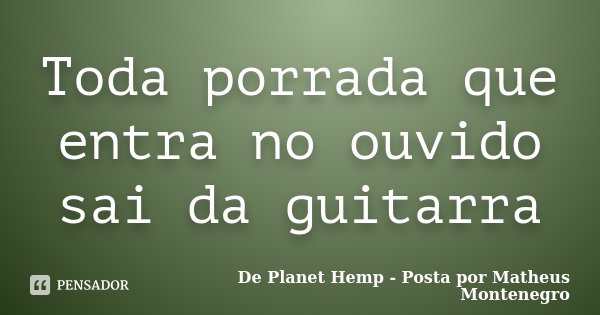 Toda porrada que entra no ouvido sai da guitarra... Frase de De Planet Hemp - Posta por Matheus Montenegro.