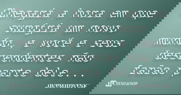 Chegará a hora em que surgirá um novo mundo, e você e seus descendentes não farão parte dele...... Frase de DEPMHDFFSK.