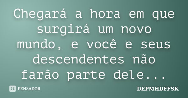 Chegará a hora em que surgirá um novo mundo, e você e seus descendentes não farão parte dele...... Frase de DEPMHDFFSK.