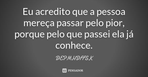 Eu acredito que a pessoa mereça passar pelo pior, porque pelo que passei ela já conhece.... Frase de DEPMHDFFSK.