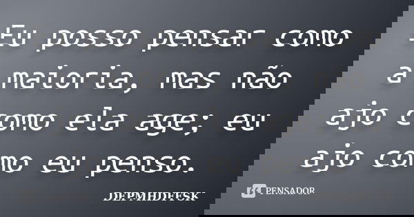Eu posso pensar como a maioria, mas não ajo como ela age; eu ajo como eu penso.... Frase de DEPMHDFFSK.