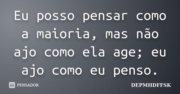 Eu posso pensar como a maioria, mas não ajo como ela age; eu ajo como eu penso.... Frase de DEPMHDFFSK.