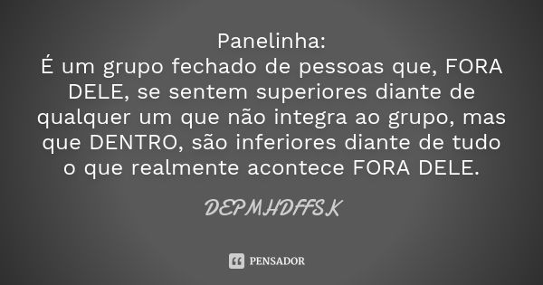 Panelinha: É um grupo fechado de pessoas que, FORA DELE, se sentem superiores diante de qualquer um que não integra ao grupo, mas que DENTRO, são inferiores dia... Frase de DEPMHDFFSK.