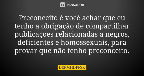 Preconceito é você achar que eu tenho a obrigação de compartilhar publicações relacionadas a negros, deficientes e homossexuais, para provar que não tenho preco... Frase de DEPMHDFFSK.