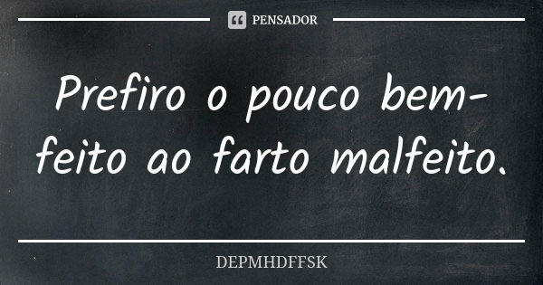 Prefiro o pouco bem-feito ao farto malfeito.... Frase de DEPMHDFFSK.