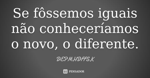 Se fôssemos iguais não conheceríamos o novo, o diferente.... Frase de DEPMHDFFSK.