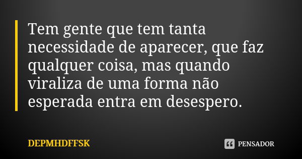 Tem gente que tem tanta necessidade de aparecer, que faz qualquer coisa, mas quando viraliza de uma forma não esperada entra em desespero.... Frase de DEPMHDFFSK.