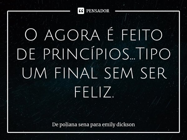 ⁠O agora é feito de princípios...Tipo um final sem ser feliz.... Frase de De poliana sena para emily dickson.