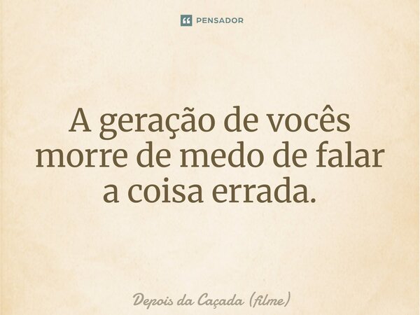⁠A geração de vocês morre de medo de falar a coisa errada.... Frase de Depois da Caçada (filme).