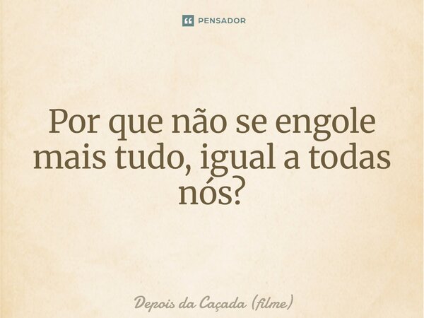 ⁠Por que não se engole mais tudo, igual a todas nós?... Frase de Depois da Caçada (filme).