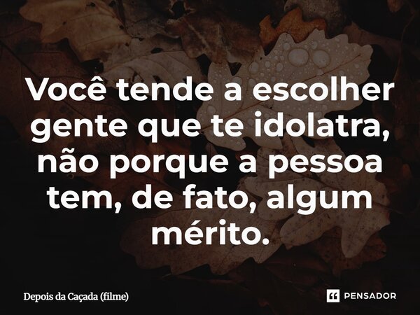 ⁠Você tende a escolher gente que te idolatra, não porque a pessoa tem, de fato, algum mérito.... Frase de Depois da Caçada (filme).