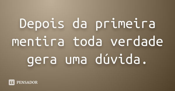 Depois da primeira mentira toda verdade gera uma dúvida.