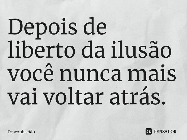 ⁠Depois de liberto da ilusão você nunca mais vai voltar atrás.
