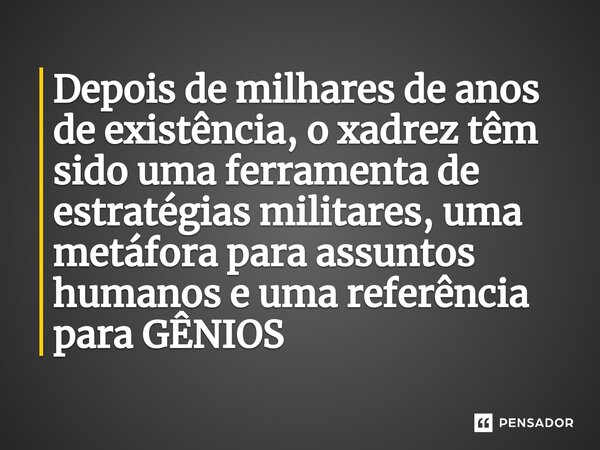 Depois de milhares de anos de existência, o xadrez têm sido uma ferramenta de estratégias militares, uma metáfora para assuntos humanos e uma referência para GÊ