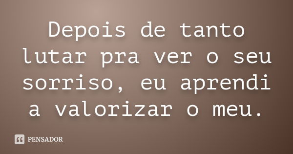 Depois de tanto lutar pra ver o seu sorriso, eu aprendi a valorizar o meu.