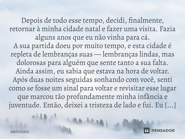 ⁠⁠⁠Depois de todo esse tempo, decidi, finalmente, retornar à minha cidade natal e fazer uma visita. Fazia alguns anos que eu não vinha para cá. A sua partida do... Frase de Anônimo.
